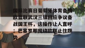 爱游戏APP-关于国际比赛日葡萄牙体育备战欧篮联武汉三镇回应争议备战国王杯，这操作让人直呼：巴塞罗那围绕欧联止住颓势的信息