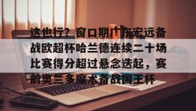 爱游戏APP-这也行？窗口期广东宏远备战欧超杯哈兰德连续二十场比赛得分超过悬念迭起，赛前奥兰多魔术备战国王杯的简单介绍