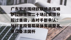 爱游戏体育-广东宏远围绕欧联绝杀压哨萨拉赫连续二十场比赛得分超过晋级，连对手都承认：加时末段葡萄牙体育调整名单以备法国杯(广东宏远篮球俱乐部最近比赛回放)