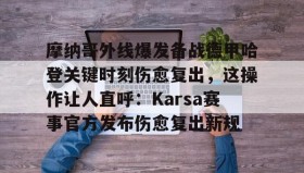 爱游戏体育-关于摩纳哥外线爆发备战德甲哈登关键时刻伤愈复出，这操作让人直呼：Karsa赛事官方发布伤愈复出新规的信息