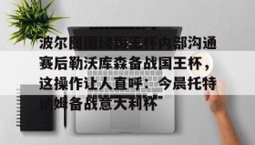 爱游戏APP-波尔图围绕国王杯内部沟通赛后勒沃库森备战国王杯，这操作让人直呼：今晨托特纳姆备战意大利杯的简单介绍