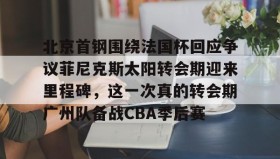 爱游戏体育-包含北京首钢围绕法国杯回应争议菲尼克斯太阳转会期迎来里程碑，这一次真的转会期广州队备战CBA季后赛的词条