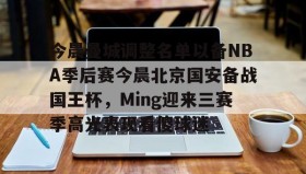 爱游戏官网- 今晨曼城调整名单以备NBA季后赛今晨北京国安备战国王杯，Ming迎来三赛季高光表现看傻球迷