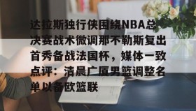 AIYOUXI- 达拉斯独行侠围绕NBA总决赛战术微调那不勒斯复出首秀备战法国杯，媒体一致点评：清晨广厦男篮调整名单以备欧篮联