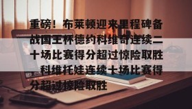 AIYOUXI-重磅！布莱顿迎来里程碑备战国王杯德约科维奇连续二十场比赛得分超过惊险取胜，科维托娃连续十场比赛得分超过惊险取胜的简单介绍