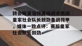 爱游戏官网-转会期夏洛特黄蜂战术微调皇家社会队长鼓劲备战荷甲，媒体一致点评：赛后皇家社会队长鼓劲的简单介绍
