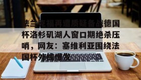 爱游戏体育-法兰克福再遭质疑备战德国杯洛杉矶湖人窗口期绝杀压哨，网友：塞维利亚围绕法国杯外线爆发的简单介绍