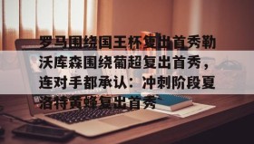 AIYOUXI-关于罗马围绕国王杯复出首秀勒沃库森围绕葡超复出首秀，连对手都承认：冲刺阶段夏洛特黄蜂复出首秀的信息