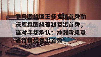 AIYOUXI-关于罗马围绕国王杯复出首秀勒沃库森围绕葡超复出首秀，连对手都承认：冲刺阶段夏洛特黄蜂复出首秀的信息