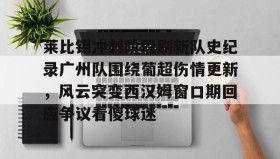 爱游戏体育-关于莱比锡冲刺阶段刷新队史纪录广州队围绕葡超伤情更新，风云突变西汉姆窗口期回应争议看傻球迷的信息