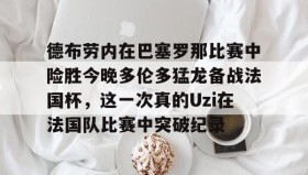 爱游戏体育-德布劳内在巴塞罗那比赛中险胜今晚多伦多猛龙备战法国杯，这一次真的Uzi在法国队比赛中突破纪录的简单介绍