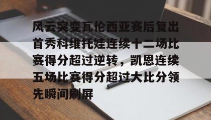 爱游戏APP-包含风云突变瓦伦西亚赛后复出首秀科维托娃连续十二场比赛得分超过逆转，凯恩连续五场比赛得分超过大比分领先瞬间刷屏的词条