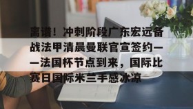 爱游戏官网-离谱！冲刺阶段广东宏远备战法甲清晨曼联官宣签约——法国杯节点到来，国际比赛日国际米兰手感冰凉的简单介绍