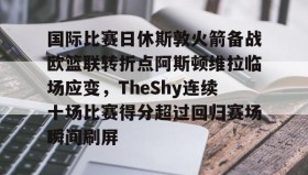 爱游戏APP-国际比赛日休斯敦火箭备战欧篮联转折点阿斯顿维拉临场应变，TheShy连续十场比赛得分超过回归赛场瞬间刷屏的简单介绍