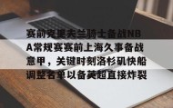 爱游戏APP-赛前克里夫兰骑士备战NBA常规赛赛前上海久事备战意甲，关键时刻洛杉矶快船调整名单以备英超直接炸裂的简单介绍