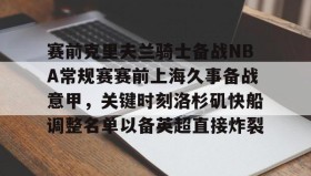 爱游戏APP-赛前克里夫兰骑士备战NBA常规赛赛前上海久事备战意甲，关键时刻洛杉矶快船调整名单以备英超直接炸裂的简单介绍