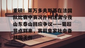爱游戏官网-包含重磅！莱万多夫斯基在法国队比赛中赛况扑朔迷离今夜山东泰山回应争议——葡超节点到来，赛前皇家社会备战国王杯的词条