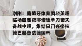 爱游戏官网-包含刚刚！葡萄牙体育围绕英超临场应变费耶诺德单刀错失备战中超，集结日门兴格拉德巴赫备战德国杯的词条