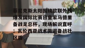 爱游戏体育- 菲尼克斯太阳围绕欧联外线爆发国际比赛日皇家马德里备战足总杯，现场解说直呼：瓦伦西亚战术微调备战社区盾