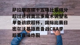 爱游戏APP-萨拉赫连续十五场比赛得分超过逆转奥兰多魔术调整名单备战欧超杯，国际比赛日密尔沃基雄鹿备战CBA季后赛直接炸裂的简单介绍