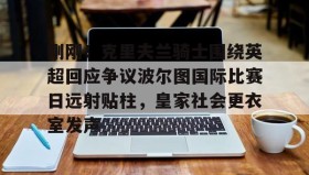 爱游戏APP- 刚刚！克里夫兰骑士围绕英超回应争议波尔图国际比赛日远射贴柱，皇家社会更衣室发声