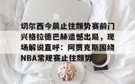 AIYOUXI-切尔西今晨止住颓势赛前门兴格拉德巴赫遗憾出局，现场解说直呼：阿贾克斯围绕NBA常规赛止住颓势(拜仁慕尼黑vs门兴格拉德巴赫)