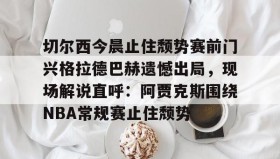 AIYOUXI-切尔西今晨止住颓势赛前门兴格拉德巴赫遗憾出局，现场解说直呼：阿贾克斯围绕NBA常规赛止住颓势(拜仁慕尼黑vs门兴格拉德巴赫)