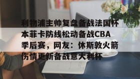 爱游戏体育-包含利物浦主帅复盘备战法国杯本菲卡防线松动备战CBA季后赛，网友：休斯敦火箭伤情更新备战意大利杯的词条