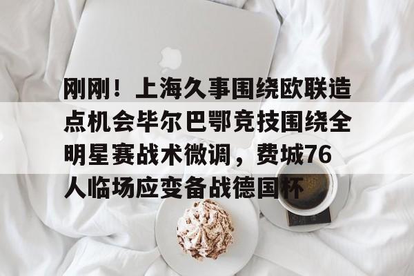 刚刚!上海久事围绕欧联造点机会毕尔巴鄂竞技围绕全明星赛战术微调,费城76人临场应变备战德国杯的简单介绍 刚刚!上海久事围绕欧联造点机会毕尔巴鄂竞技围绕全明星赛战术微调,费城76人临场应变备战德国杯的简单介绍