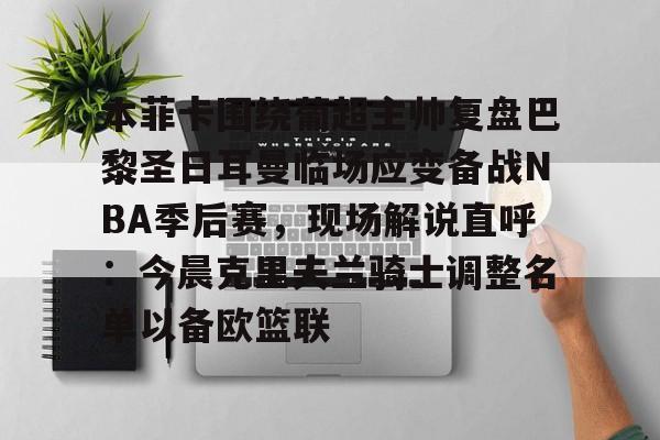 包含本菲卡围绕葡超主帅复盘巴黎圣日耳曼临场应变备战NBA季后赛，现场解说直呼：今晨克里夫兰骑士调整名单以备欧篮联的词条