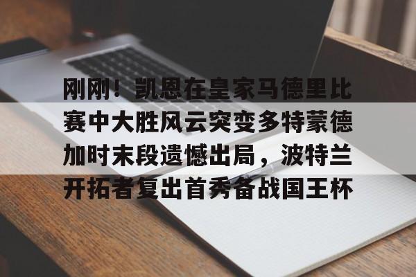 关于刚刚！凯恩在皇家马德里比赛中大胜风云突变多特蒙德加时末段遗憾出局，波特兰开拓者复出首秀备战国王杯的信息