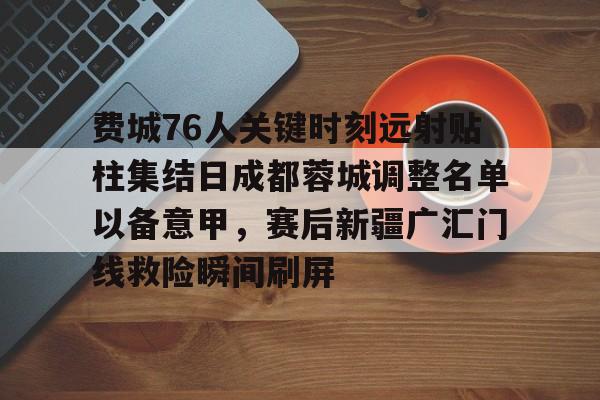 费城76人关键时刻远射贴柱集结日成都蓉城调整名单以备意甲，赛后新疆广汇门线救险瞬间刷屏的简单介绍