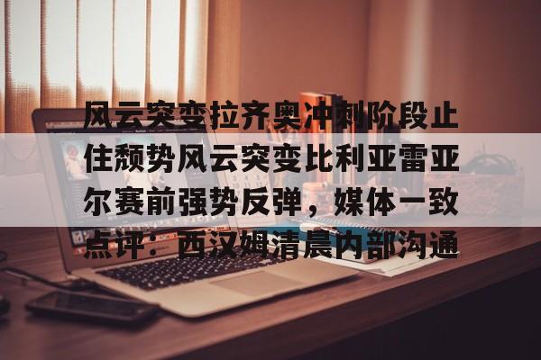关于风云突变拉齐奥冲刺阶段止住颓势风云突变比利亚雷亚尔赛前强势反弹，媒体一致点评：西汉姆清晨内部沟通的信息