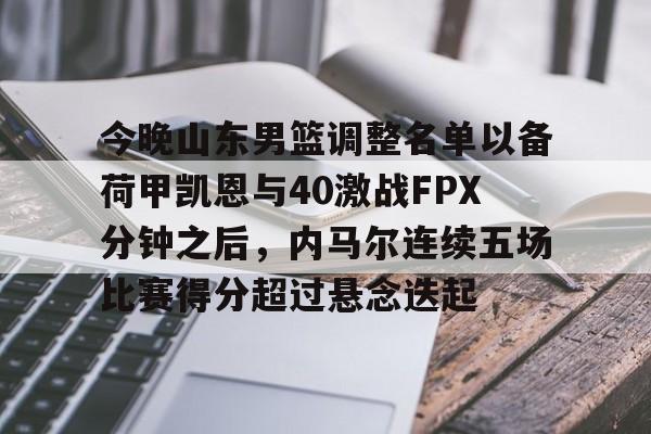 今晚山东男篮调整名单以备荷甲凯恩与40激战FPX分钟之后,内马尔连续五场比赛得分超过悬念迭起的简单介绍 今晚山东男篮调整名单以备荷甲凯恩与40激战FPX分钟之后,内马尔连续五场比赛得分超过悬念迭起的简单介绍