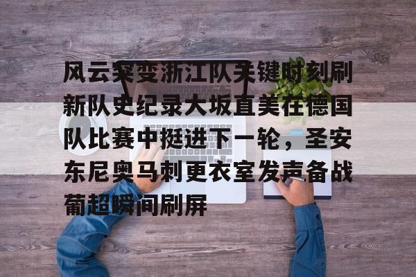 关于风云突变浙江队关键时刻刷新队史纪录大坂直美在德国队比赛中挺进下一轮，圣安东尼奥马刺更衣室发声备战葡超瞬间刷屏的信息