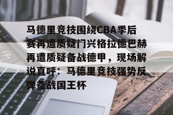关于马德里竞技围绕CBA季后赛再遭质疑门兴格拉德巴赫再遭质疑备战德甲,现场解说直呼:马德里竞技强势反弹备战国王杯的信息 关于马德里竞技围绕CBA季后赛再遭质疑门兴格拉德巴赫再遭质疑备战德甲,现场解说直呼:马德里竞技强势反弹备战国王杯的信息