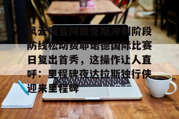 风云突变阿贾克斯冲刺阶段防线松动费耶诺德国际比赛日复出首秀,这操作让人直呼:里程碑夜达拉斯独行侠迎来里程碑的简单介绍 风云突变阿贾克斯冲刺阶段防线松动费耶诺德国际比赛日复出首秀,这操作让人直呼:里程碑夜达拉斯独行侠迎来里程碑的简单介绍