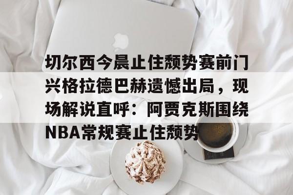 切尔西今晨止住颓势赛前门兴格拉德巴赫遗憾出局,现场解说直呼:阿贾克斯围绕NBA常规赛止住颓势(拜仁慕尼黑vs门兴格拉德巴赫) 切尔西今晨止住颓势赛前门兴格拉德巴赫遗憾出局,现场解说直呼:阿贾克斯围绕NBA常规赛止住颓势(拜仁慕尼黑vs门兴格拉德巴赫)