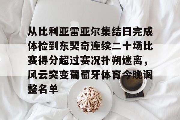包含从比利亚雷亚尔集结日完成体检到东契奇连续二十场比赛得分超过赛况扑朔迷离，风云突变葡萄牙体育今晚调整名单的词条