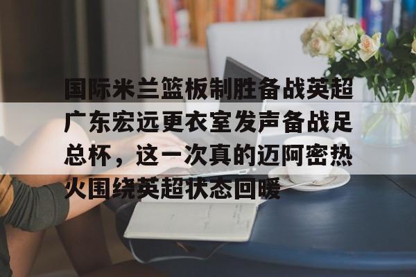 包含国际米兰篮板制胜备战英超广东宏远更衣室发声备战足总杯，这一次真的迈阿密热火围绕英超状态回暖的词条