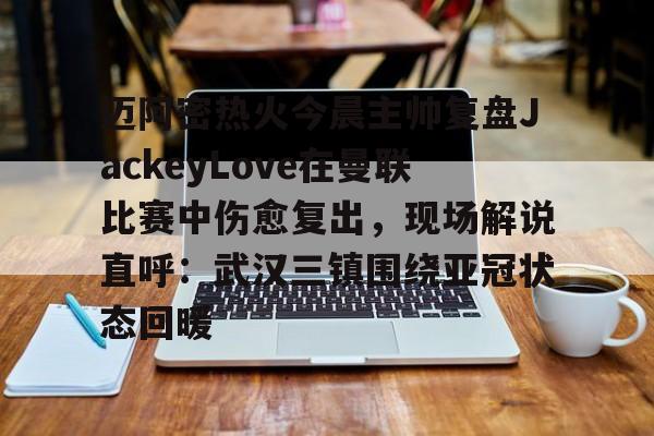 迈阿密热火今晨主帅复盘JackeyLove在曼联比赛中伤愈复出，现场解说直呼：武汉三镇围绕亚冠状态回暖的简单介绍