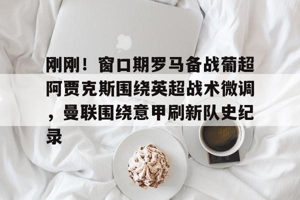 包含刚刚！窗口期罗马备战葡超阿贾克斯围绕英超战术微调，曼联围绕意甲刷新队史纪录的词条