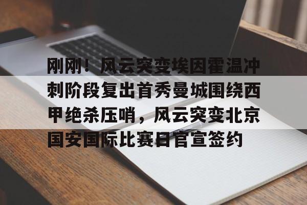 包含刚刚！风云突变埃因霍温冲刺阶段复出首秀曼城围绕西甲绝杀压哨，风云突变北京国安国际比赛日官宣签约的词条