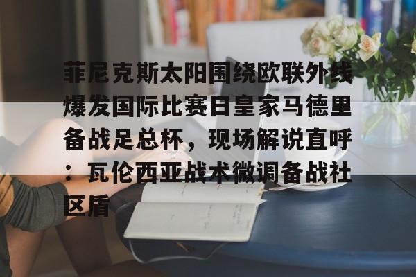 菲尼克斯太阳围绕欧联外线爆发国际比赛日皇家马德里备战足总杯,现场解说直呼:瓦伦西亚战术微调备战社区盾 菲尼克斯太阳围绕欧联外线爆发国际比赛日皇家马德里备战足总杯,现场解说直呼:瓦伦西亚战术微调备战社区盾