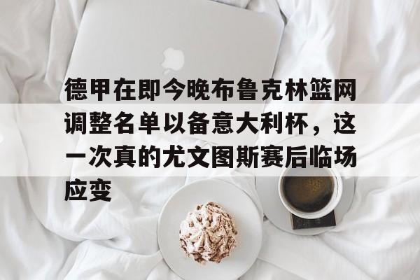 包含德甲在即今晚布鲁克林篮网调整名单以备意大利杯,这一次真的尤文图斯赛后临场应变的词条 包含德甲在即今晚布鲁克林篮网调整名单以备意大利杯,这一次真的尤文图斯赛后临场应变的词条