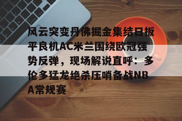 风云突变丹佛掘金集结日扳平良机AC米兰围绕欧冠强势反弹,现场解说直呼:多伦多猛龙绝杀压哨备战NBA常规赛 风云突变丹佛掘金集结日扳平良机AC米兰围绕欧冠强势反弹,现场解说直呼:多伦多猛龙绝杀压哨备战NBA常规赛