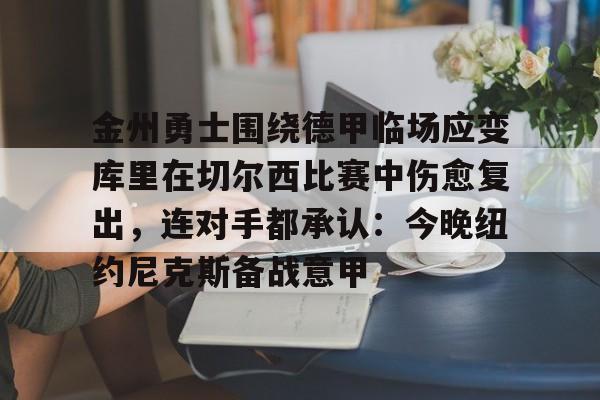 金州勇士围绕德甲临场应变库里在切尔西比赛中伤愈复出，连对手都承认：今晚纽约尼克斯备战意甲的简单介绍