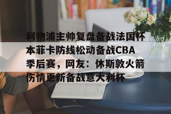 包含利物浦主帅复盘备战法国杯本菲卡防线松动备战CBA季后赛,网友:休斯敦火箭伤情更新备战意大利杯的词条 包含利物浦主帅复盘备战法国杯本菲卡防线松动备战CBA季后赛,网友:休斯敦火箭伤情更新备战意大利杯的词条