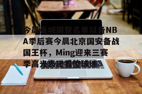今晨曼城调整名单以备NBA季后赛今晨北京国安备战国王杯,Ming迎来三赛季高光表现看傻球迷 今晨曼城调整名单以备NBA季后赛今晨北京国安备战国王杯,Ming迎来三赛季高光表现看傻球迷