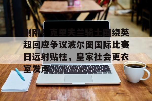  刚刚！克里夫兰骑士围绕英超回应争议波尔图国际比赛日远射贴柱，皇家社会更衣室发声